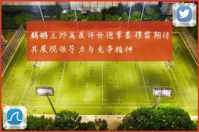 鹈鹕主帅高度评价德章泰穆雷期待其展现领导力与竞争精神