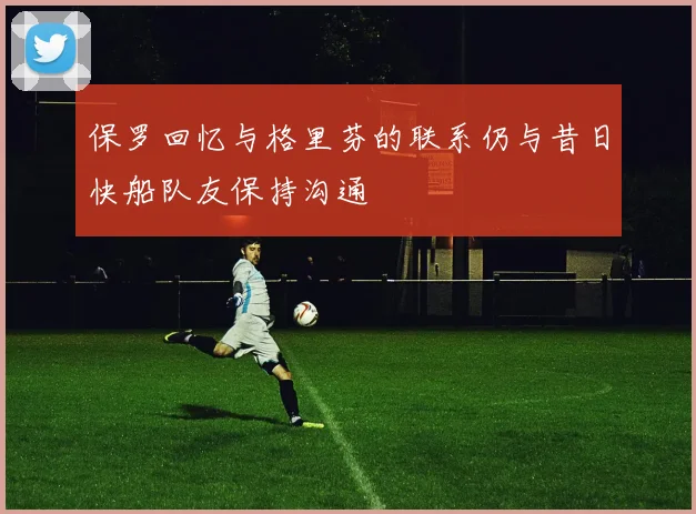 保罗回忆与格里芬的联系仍与昔日快船队友保持沟通