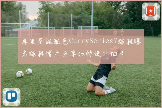 库里圣诞配色CurrySeries7球鞋曝光球鞋博主分享独特设计细节