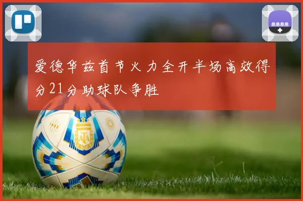 爱德华兹首节火力全开半场高效得分21分助球队争胜