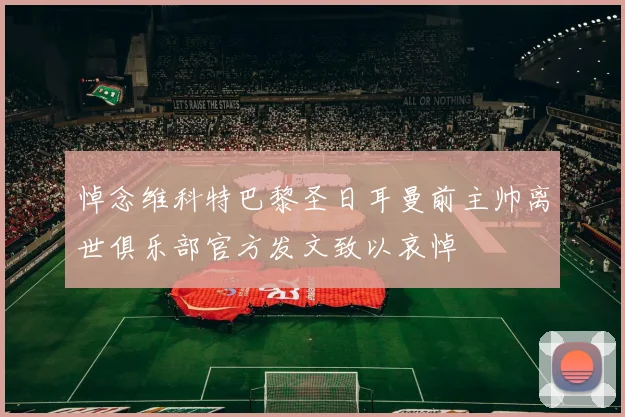 悼念维科特巴黎圣日耳曼前主帅离世俱乐部官方发文致以哀悼