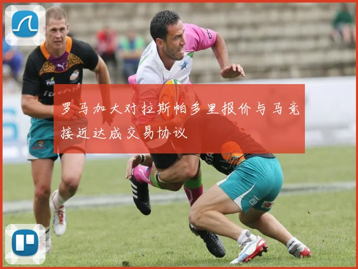 罗马加大对拉斯帕多里报价与马竞接近达成交易协议