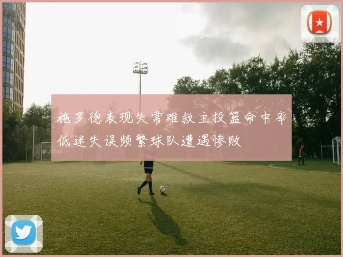 施罗德表现失常难救主投篮命中率低迷失误频繁球队遭遇惨败