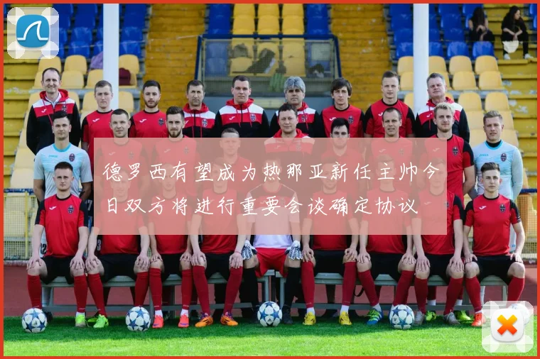 德罗西有望成为热那亚新任主帅今日双方将进行重要会谈确定协议