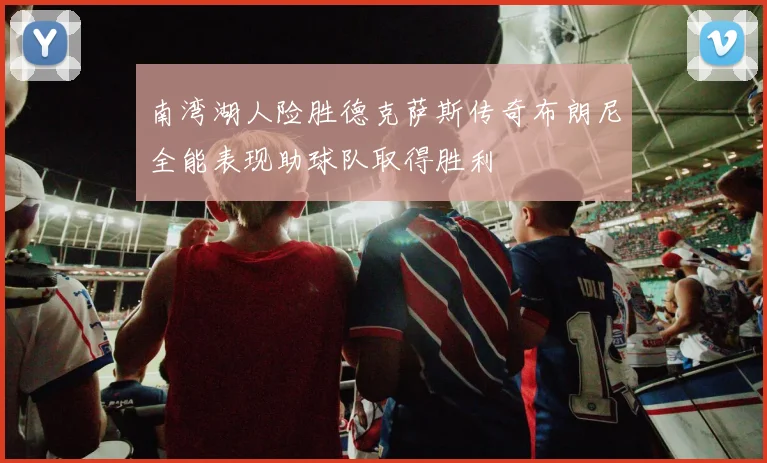 南湾湖人险胜德克萨斯传奇布朗尼全能表现助球队取得胜利