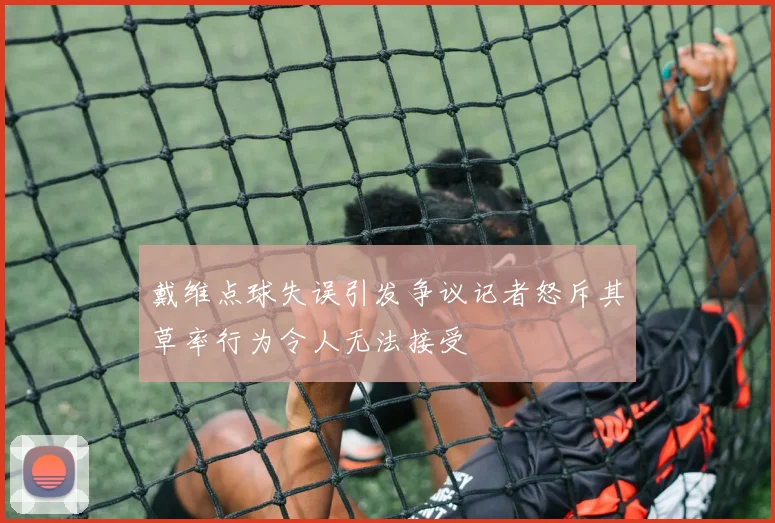 戴维点球失误引发争议记者怒斥其草率行为令人无法接受