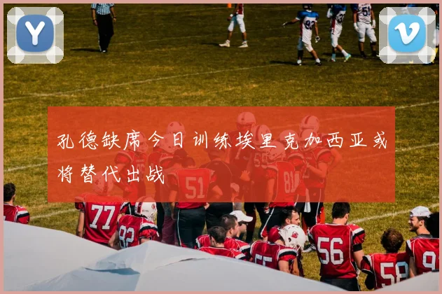 孔德缺席今日训练埃里克加西亚或将替代出战