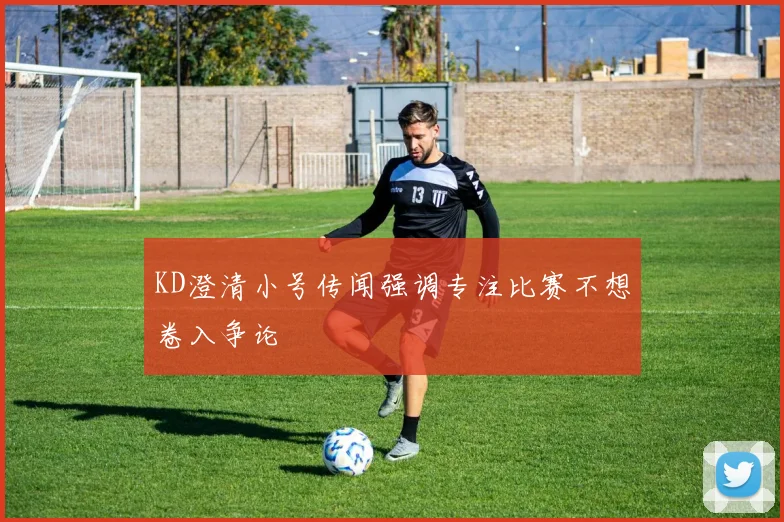 KD澄清小号传闻强调专注比赛不想卷入争论