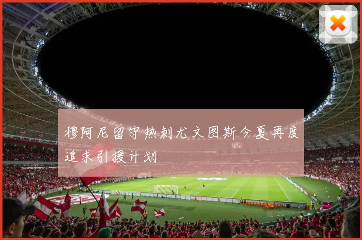 穆阿尼留守热刺尤文图斯今夏再度追求引援计划