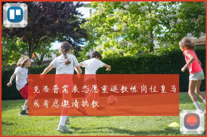 克洛普需表态愿重返教练岗位皇马或考虑邀请执教