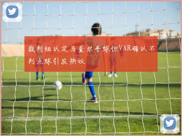 裁判组认定马奎尔手球但VAR确认不判点球引发热议