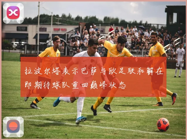 拉波尔塔表示巴萨与欧足联和解在即期待球队重回巅峰状态