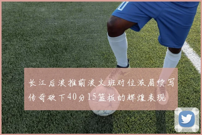 长江后浪推前浪文班对位浓眉续写传奇砍下40分15篮板的辉煌表现