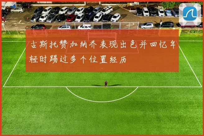 古斯托赞加纳乔表现出色并回忆年轻时踢过多个位置经历