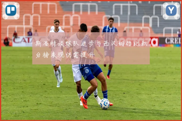 斯洛特谈球队进步与西汉姆对比积分榜表现仍需提升