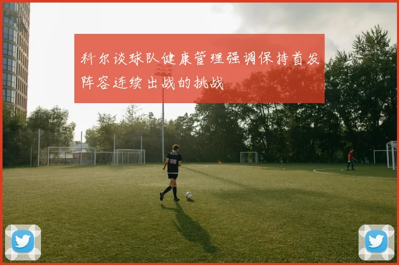 科尔谈球队健康管理强调保持首发阵容连续出战的挑战