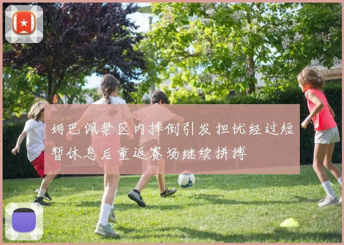 姆巴佩禁区内摔倒引发担忧经过短暂休息后重返赛场继续拼搏