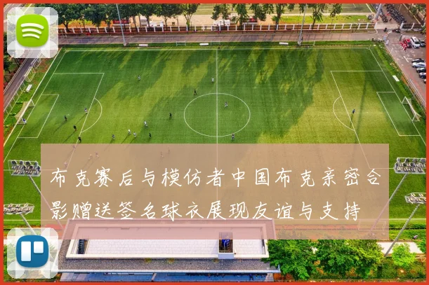 布克赛后与模仿者中国布克亲密合影赠送签名球衣展现友谊与支持