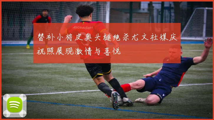 替补小将皮奥头槌绝杀尤文社媒庆祝照展现激情与喜悦